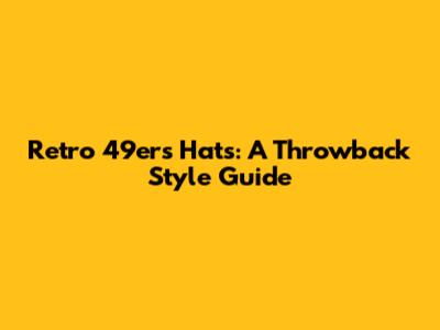 Retro 49ers Hats: A Throwback Style Guide