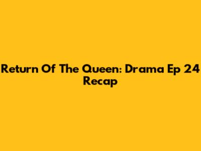 Return Of The Queen: Drama Ep 24 Recap