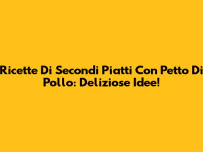 Ricette Di Secondi Piatti Con Petto Di Pollo: Deliziose Idee!
