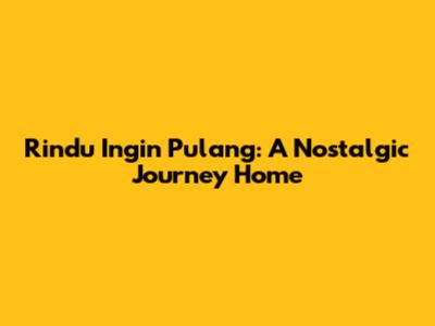 Rindu Ingin Pulang: A Nostalgic Journey Home