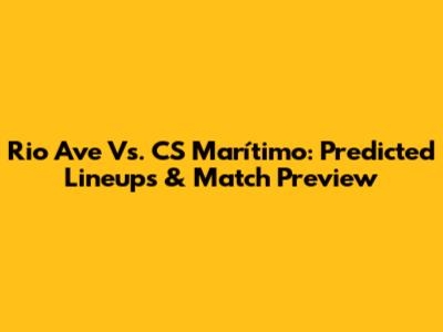 Rio Ave Vs. CS Marítimo: Predicted Lineups & Match Preview