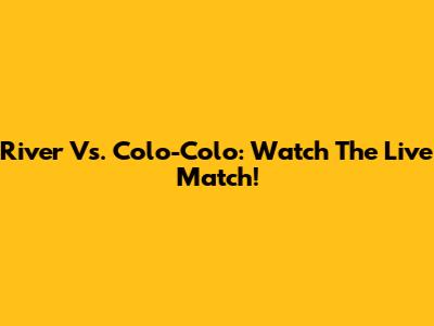 River Vs. Colo-Colo: Watch The Live Match!