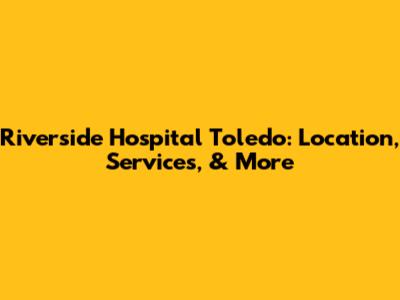 Riverside Hospital Toledo: Location, Services, & More