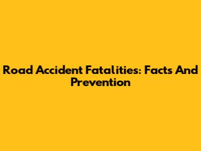 Road Accident Fatalities: Facts And Prevention