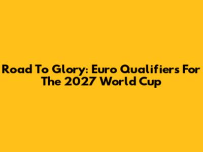Road To Glory: Euro Qualifiers For The 2027 World Cup