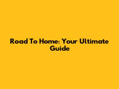 Road To Home: Your Ultimate Guide