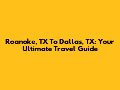 Roanoke, TX To Dallas, TX: Your Ultimate Travel Guide