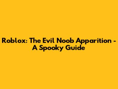 Roblox: The Evil Noob Apparition - A Spooky Guide