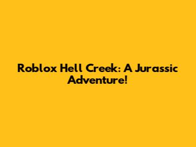 Roblox Hell Creek: A Jurassic Adventure!