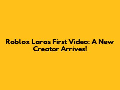 Roblox Lara's First Video: A New Creator Arrives!