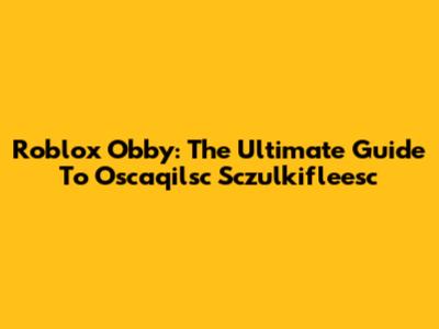 Roblox Obby: The Ultimate Guide To Oscaqilsc Sczulkifleesc