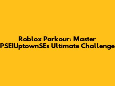 Roblox Parkour: Master PSEIUptownSE's Ultimate Challenge