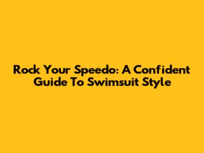 Rock Your Speedo: A Confident Guide To Swimsuit Style