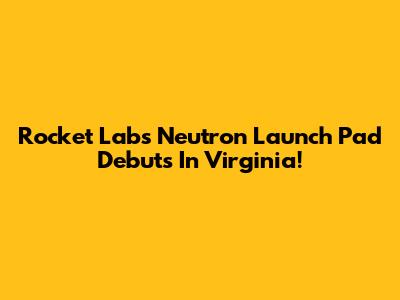 Rocket Lab's Neutron Launch Pad Debuts In Virginia!