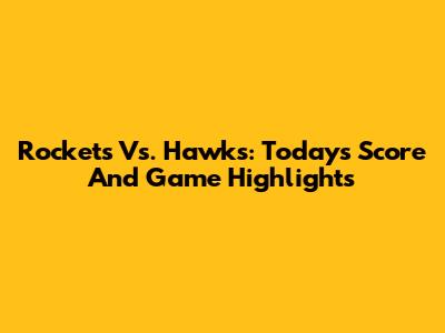 Rockets Vs. Hawks: Today's Score And Game Highlights