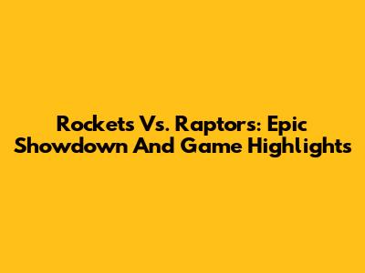 Rockets Vs. Raptors: Epic Showdown And Game Highlights