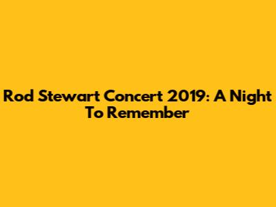 Rod Stewart Concert 2019: A Night To Remember