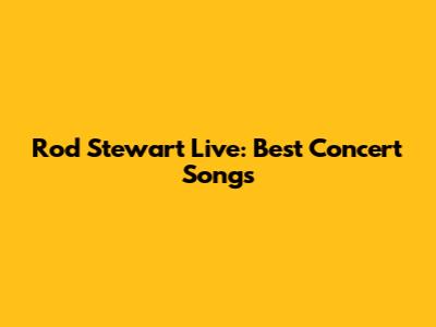 Rod Stewart Live: Best Concert Songs