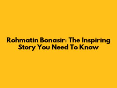 Rohmatin Bonasir: The Inspiring Story You Need To Know