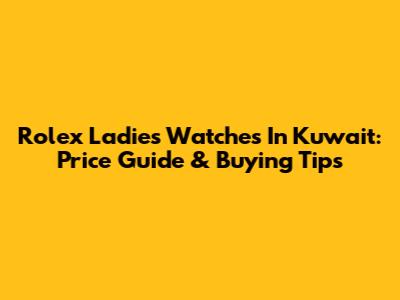 Rolex Ladies Watches In Kuwait: Price Guide & Buying Tips