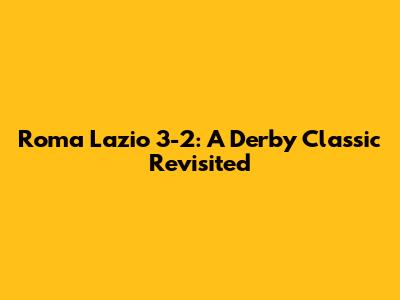 Roma Lazio 3-2: A Derby Classic Revisited