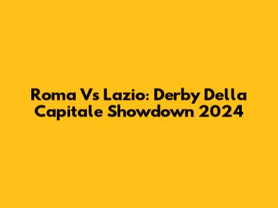 Roma Vs Lazio: Derby Della Capitale Showdown 2024