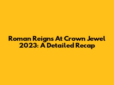 Roman Reigns At Crown Jewel 2023: A Detailed Recap