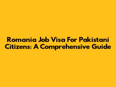 Romania Job Visa For Pakistani Citizens: A Comprehensive Guide