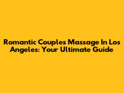 Romantic Couples Massage In Los Angeles: Your Ultimate Guide