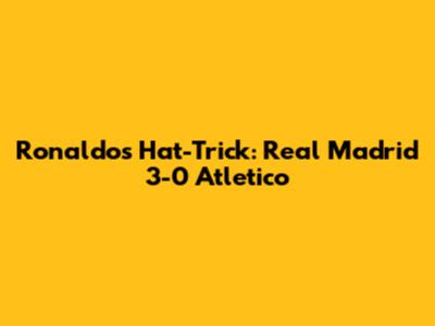 Ronaldo's Hat-Trick: Real Madrid 3-0 Atletico