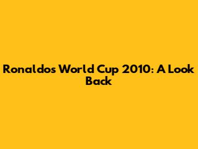 Ronaldo's World Cup 2010: A Look Back