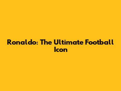 Ronaldo: The Ultimate Football Icon