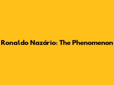 Ronaldo Nazário: The Phenomenon