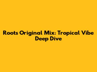 Roots Original Mix: Tropical Vibe Deep Dive
