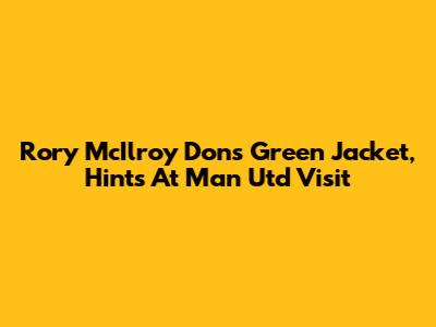 Rory McIlroy Dons Green Jacket, Hints At Man Utd Visit