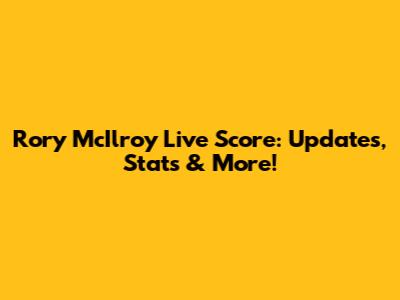 Rory McIlroy Live Score: Updates, Stats & More!