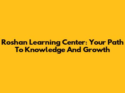 Roshan Learning Center: Your Path To Knowledge And Growth
