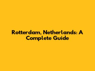 Rotterdam, Netherlands: A Complete Guide