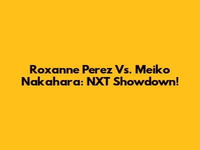 Roxanne Perez Vs. Meiko Nakahara: NXT Showdown!