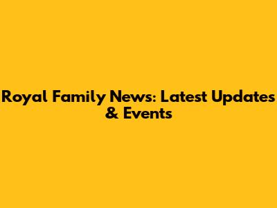 Royal Family News: Latest Updates & Events