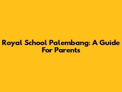 Royal School Palembang: A Guide For Parents
