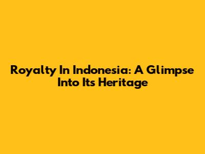 Royalty In Indonesia: A Glimpse Into Its Heritage