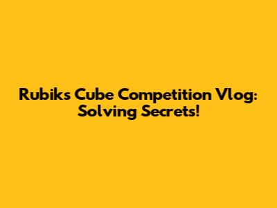 Rubik's Cube Competition Vlog: Solving Secrets!