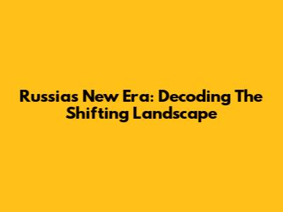 Russia's New Era: Decoding The Shifting Landscape