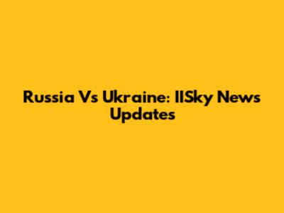 Russia Vs Ukraine: IISky News Updates