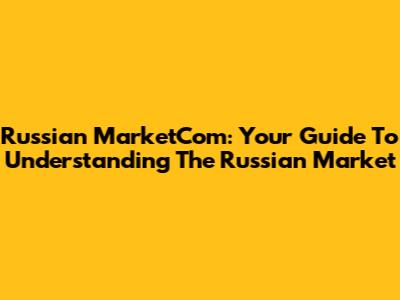 Russian MarketCom: Your Guide To Understanding The Russian Market