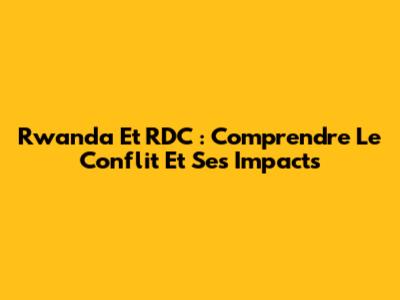 Rwanda Et RDC : Comprendre Le Conflit Et Ses Impacts