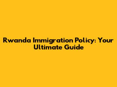 Rwanda Immigration Policy: Your Ultimate Guide