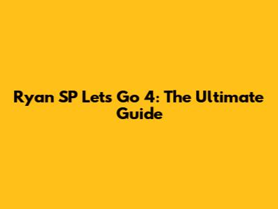 Ryan SP Let's Go 4: The Ultimate Guide
