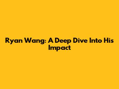 Ryan Wang: A Deep Dive Into His Impact